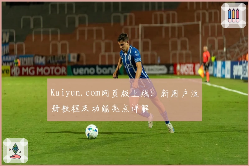 Kaiyun.com网页版上线：新用户注册教程及功能亮点详解
