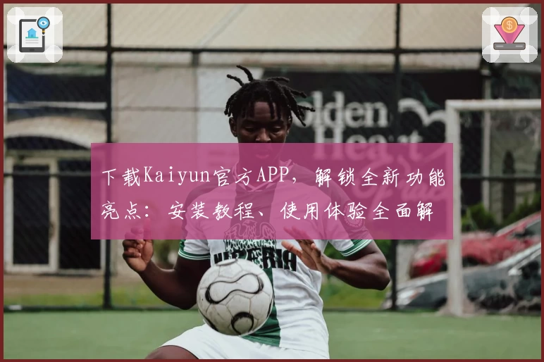 下载Kaiyun官方APP，解锁全新功能亮点：安装教程、使用体验全面解析，助您轻松上手