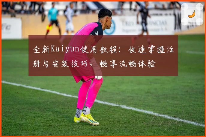 全新Kaiyun使用教程：快速掌握注册与安装技巧，畅享流畅体验
