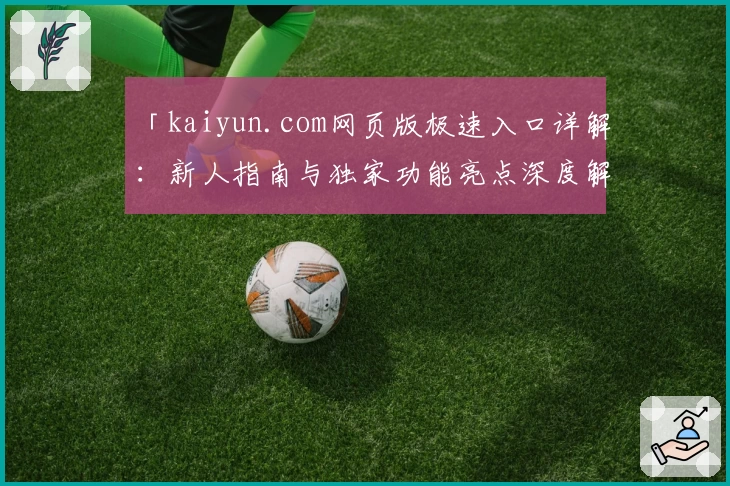 「kaiyun.com网页版极速入口详解:新人指南与独家功能亮点深度解析」