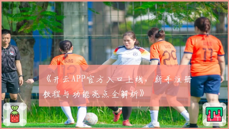 《开云APP官方入口上线，新手注册教程与功能亮点全解析》