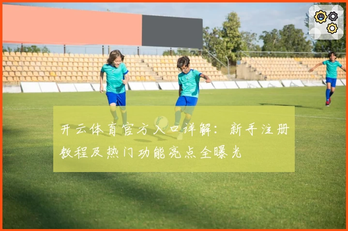 开云体育官方入口详解：新手注册教程及热门功能亮点全曝光