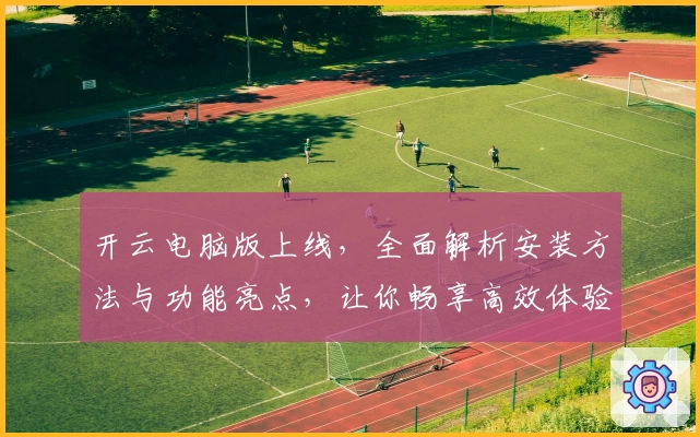 开云电脑版上线，全面解析安装方法与功能亮点，让你畅享高效体验