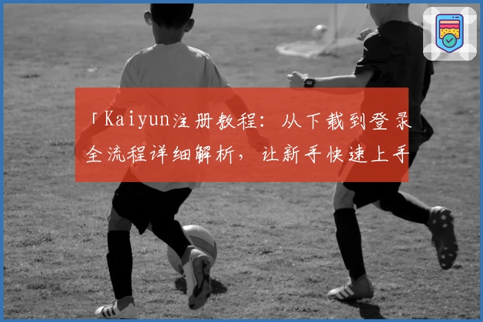 「Kaiyun注册教程：从下载到登录全流程详细解析，让新手快速上手」
