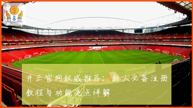 开云官网权威推荐：新人必备注册教程与功能亮点详解