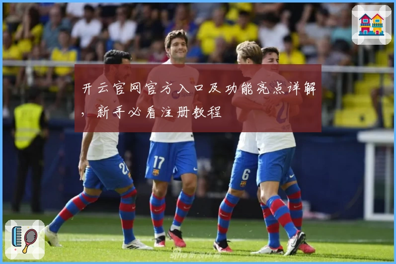 开云官网官方入口及功能亮点详解,新手必看注册教程