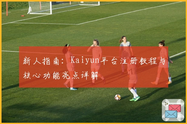 新人指南：Kaiyun平台注册教程与核心功能亮点详解