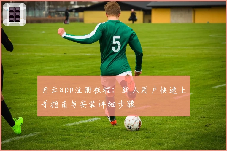 开云app注册教程：新人用户快速上手指南与安装详细步骤