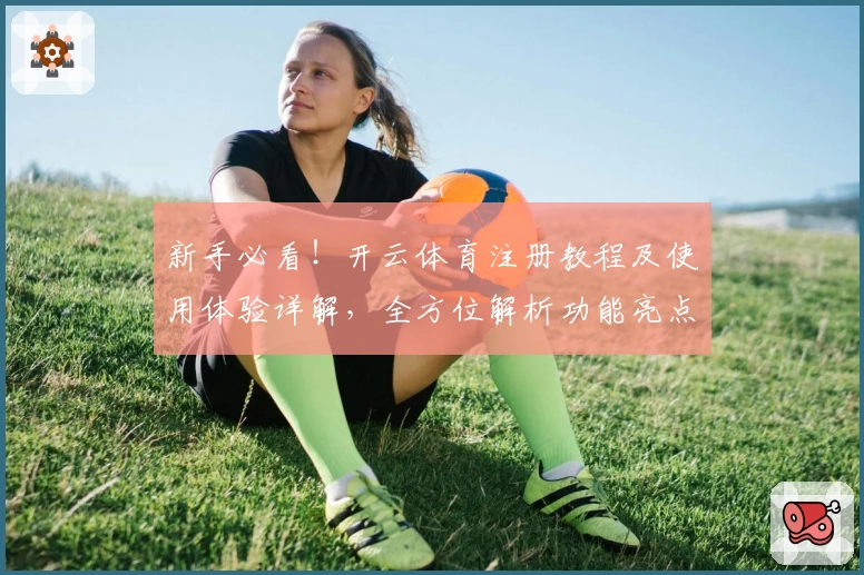 新手必看！开云体育注册教程及使用体验详解，全方位解析功能亮点