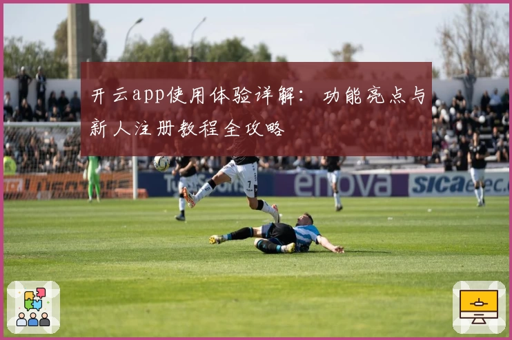 开云app使用体验详解：功能亮点与新人注册教程全攻略