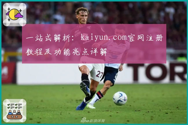 一站式解析：kaiyun.com官网注册教程及功能亮点详解