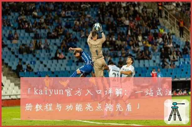 「kaiyun官方入口详解：一站式注册教程与功能亮点抢先看」