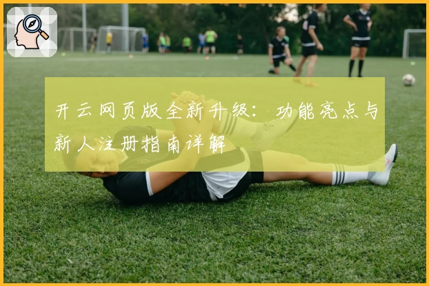 开云网页版全新升级:功能亮点与新人注册指南详解