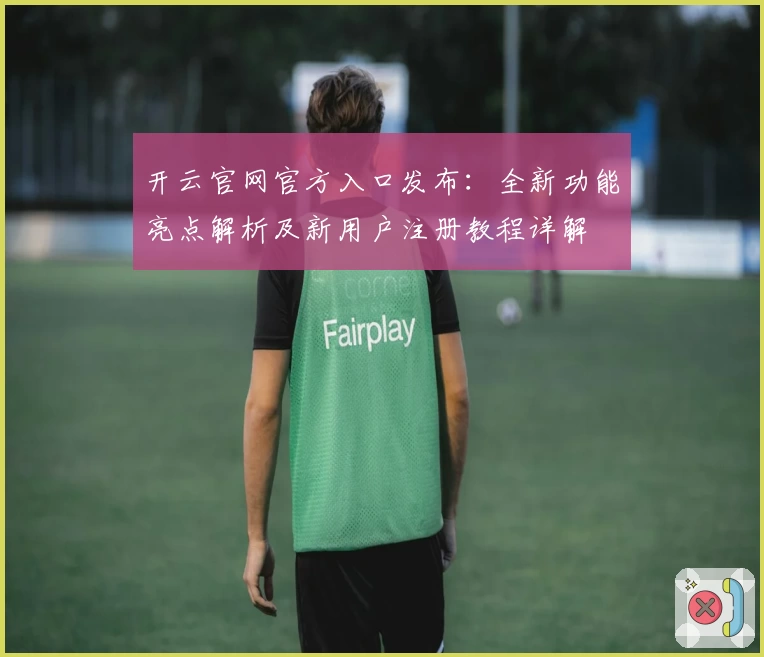 开云官网官方入口发布：全新功能亮点解析及新用户注册教程详解