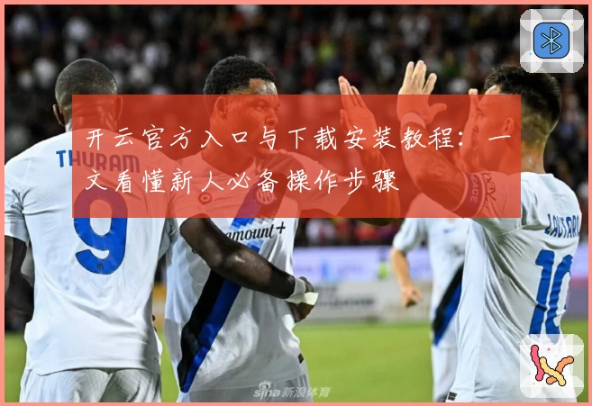 开云官方入口与下载安装教程：一文看懂新人必备操作步骤