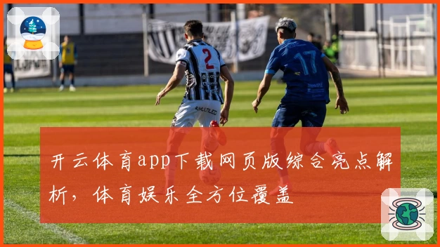 开云体育app下载网页版综合亮点解析，体育娱乐全方位覆盖