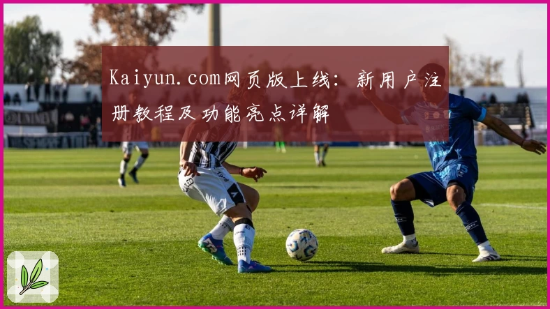 Kaiyun.com网页版上线：新用户注册教程及功能亮点详解
