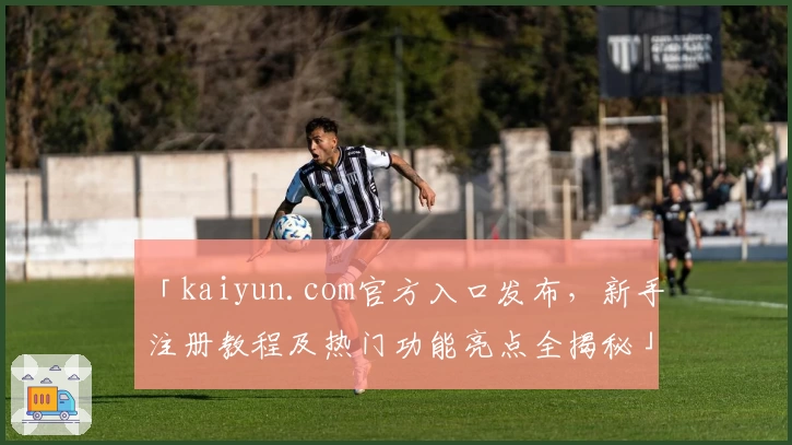 「kaiyun.com官方入口发布，新手注册教程及热门功能亮点全揭秘」
