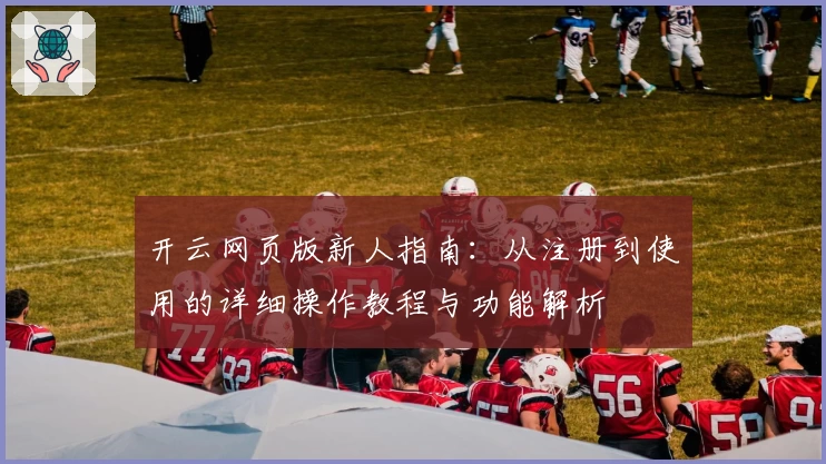 开云网页版新人指南：从注册到使用的详细操作教程与功能解析