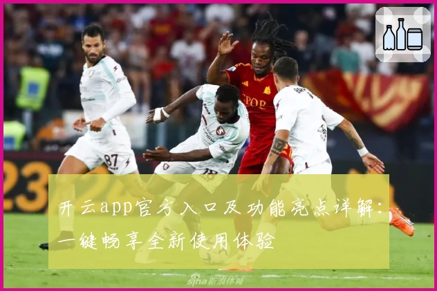 开云app官方入口及功能亮点详解：一键畅享全新使用体验