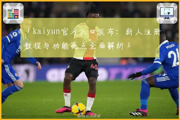 「kaiyun官方入口发布：新人注册教程与功能亮点全面解析」