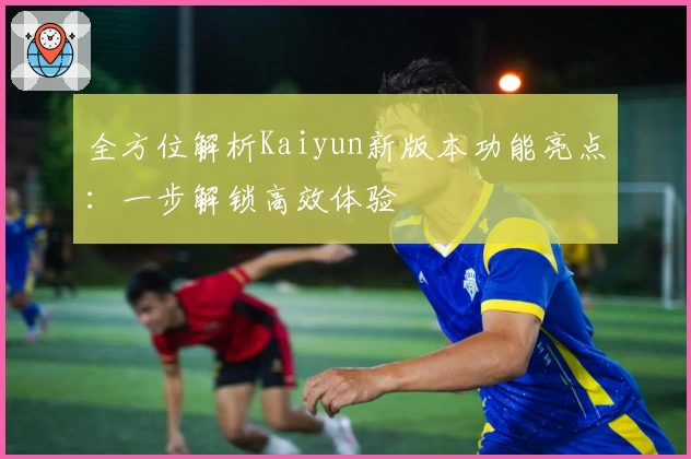 全方位解析Kaiyun新版本功能亮点：一步解锁高效体验