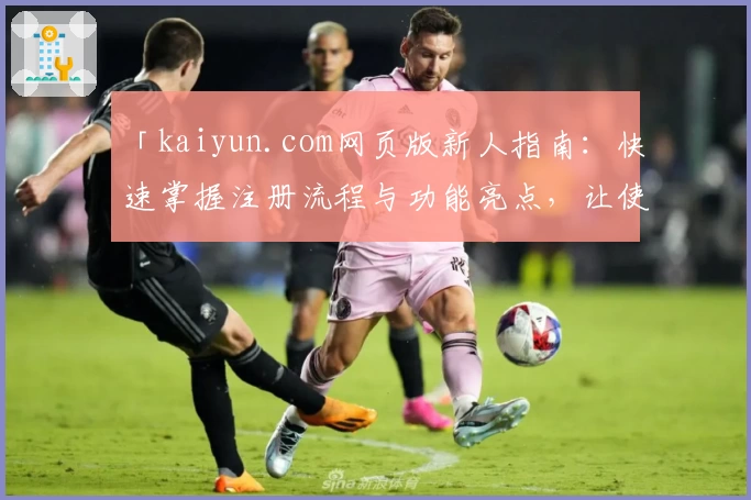 「kaiyun.com网页版新人指南：快速掌握注册流程与功能亮点，让使用体验事半功倍！」