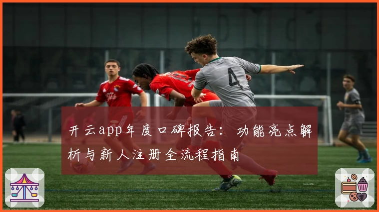 开云app年度口碑报告：功能亮点解析与新人注册全流程指南