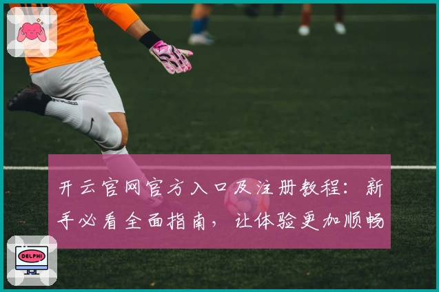 开云官网官方入口及注册教程：新手必看全面指南，让体验更加顺畅