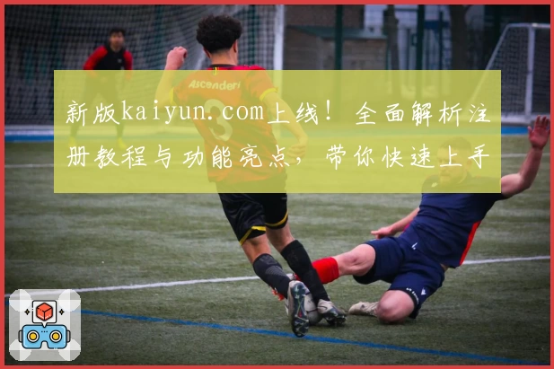 新版kaiyun.com上线！全面解析注册教程与功能亮点，带你快速上手