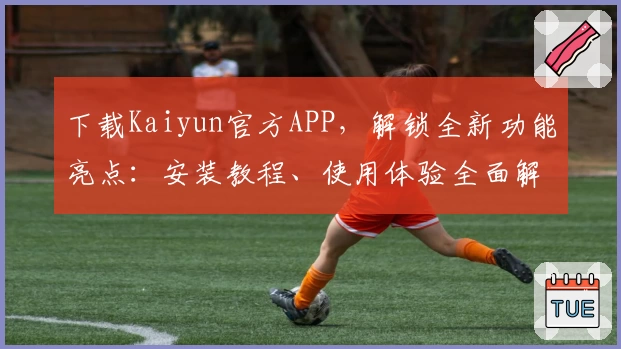 下载Kaiyun官方APP，解锁全新功能亮点：安装教程、使用体验全面解析，助您轻松上手