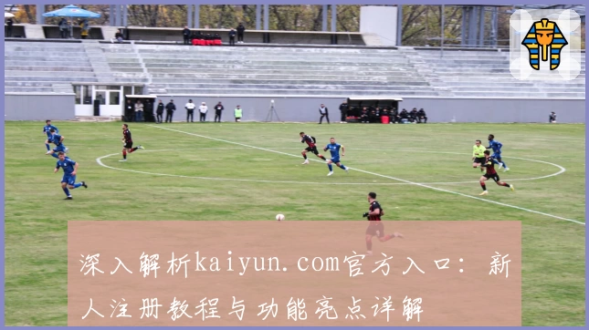 深入解析kaiyun.com官方入口：新人注册教程与功能亮点详解