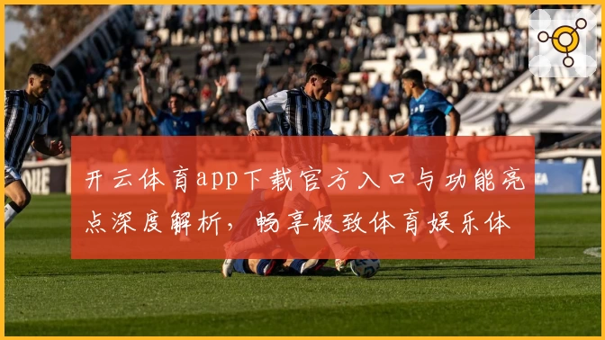 开云体育app下载官方入口与功能亮点深度解析,畅享极致体育娱乐体验
