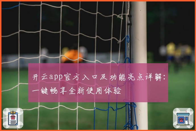 开云app官方入口及功能亮点详解：一键畅享全新使用体验